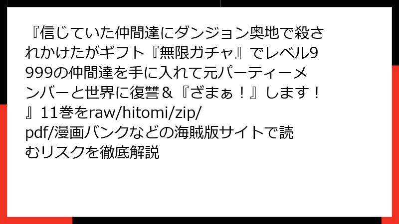 『信じていた仲間達にダンジョン奥地で殺されかけたがギフト『無限ガチャ』でレベル9999の仲間達を手に入れて元パーティーメンバーと世界に復讐&『ざまぁ!』します!』11巻をraw/hitomi/zip/pdf/漫画バンクなどの海賊版サイトで読むリスクを徹底解説