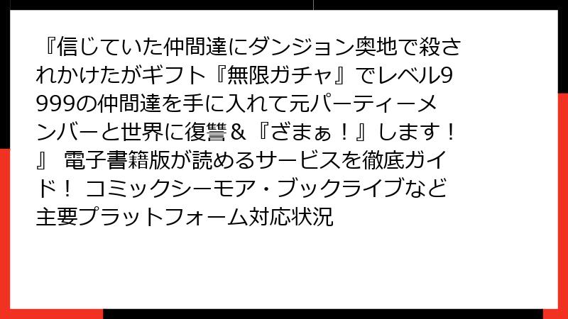 『信じていた仲間達にダンジョン奥地で殺されかけたがギフト『無限ガチャ』でレベル9999の仲間達を手に入れて元パーティーメンバーと世界に復讐&『ざまぁ!』します!』 電子書籍版が読めるサービスを徹底ガイド! コミックシーモア・ブックライブなど主要プラットフォーム対応状況