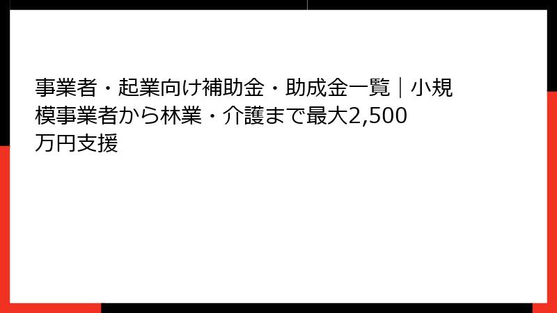 事業者・起業向け補助金・助成金一覧｜小規模事業者から林業・介護まで最大2,500万円支援
