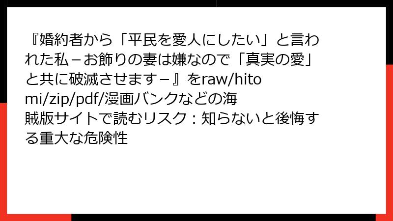 『婚約者から「平民を愛人にしたい」と言われた私-お飾りの妻は嫌なので「真実の愛」と共に破滅させます-』をraw/hitomi/zip/pdf/漫画バンクなどの海賊版サイトで読むリスク:知らないと後悔する重大な危険性