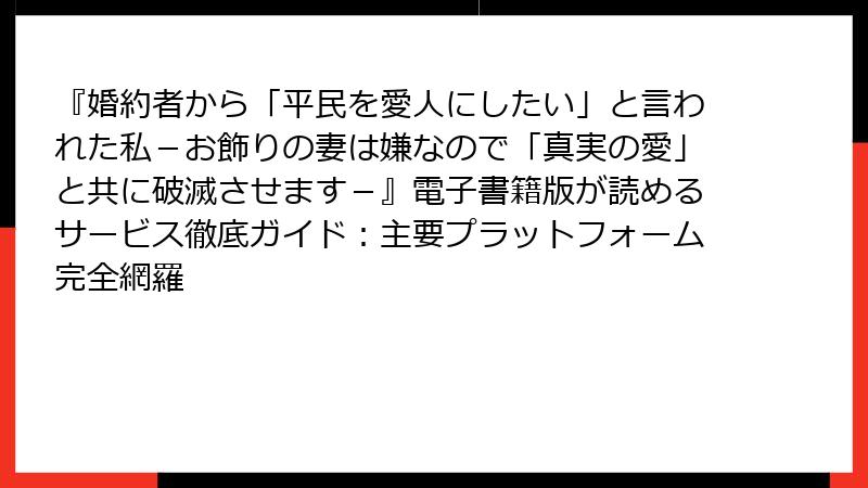 『婚約者から「平民を愛人にしたい」と言われた私-お飾りの妻は嫌なので「真実の愛」と共に破滅させます-』電子書籍版が読めるサービス徹底ガイド:主要プラットフォーム完全網羅