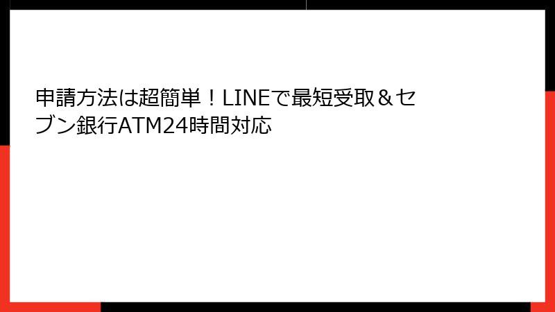 申請方法は超簡単！LINEで最短受取＆セブン銀行ATM24時間対応