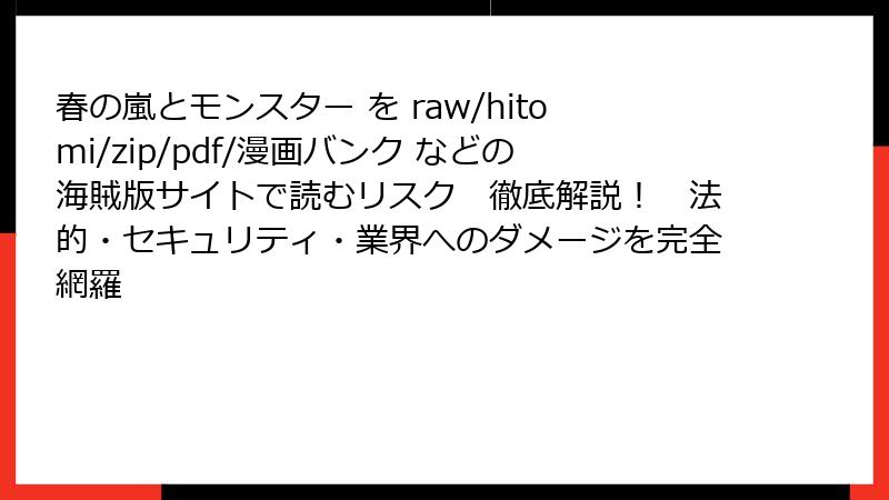 春の嵐とモンスター を raw/hitomi/zip/pdf/漫画バンク などの海賊版サイトで読むリスク 徹底解説! 法的・セキュリティ・業界へのダメージを完全網羅