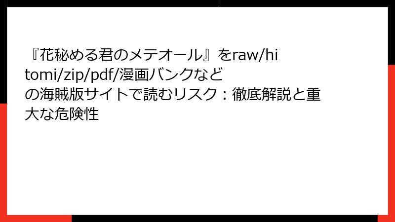 『花秘める君のメテオール』をraw/hitomi/zip/pdf/漫画バンクなどの海賊版サイトで読むリスク:徹底解説と重大な危険性
