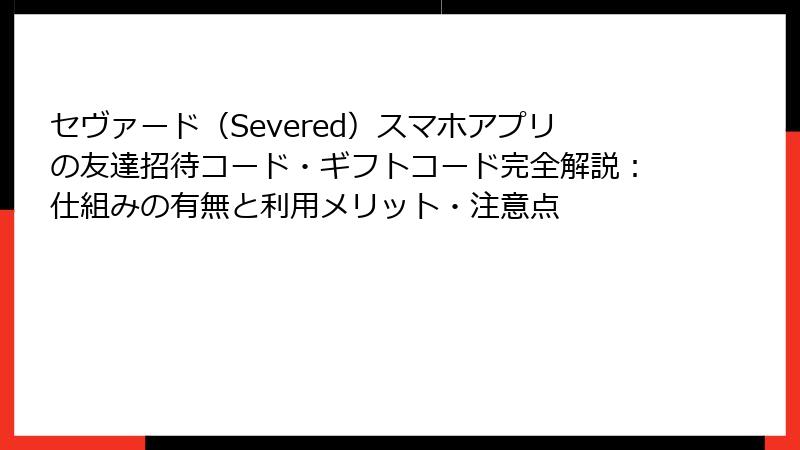 セヴァード(Severed)スマホアプリの友達招待コード・ギフトコード完全解説:仕組みの有無と利用メリット・注意点