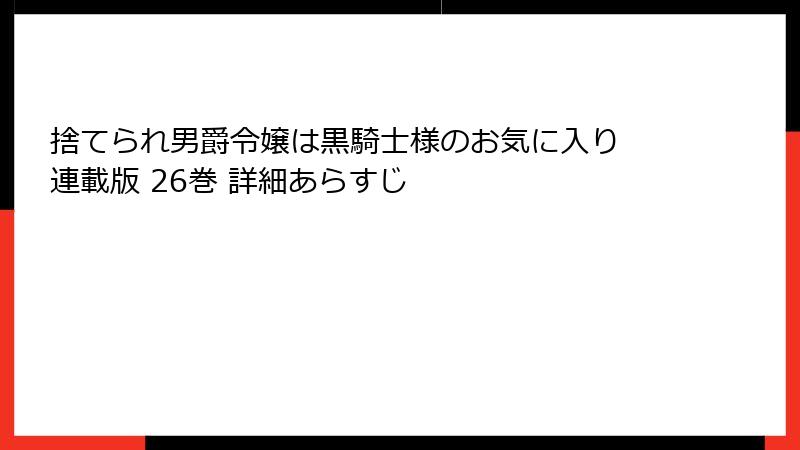 捨てられ男爵令嬢は黒騎士様のお気に入り 連載版 26巻 詳細あらすじ
