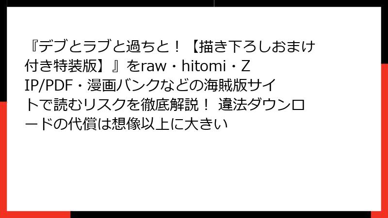 『デブとラブと過ちと！【描き下ろしおまけ付き特装版】』をraw・hitomi・ZIP/PDF・漫画バンクなどの海賊版サイトで読むリスクを徹底解説！ 違法ダウンロードの代償は想像以上に大きい