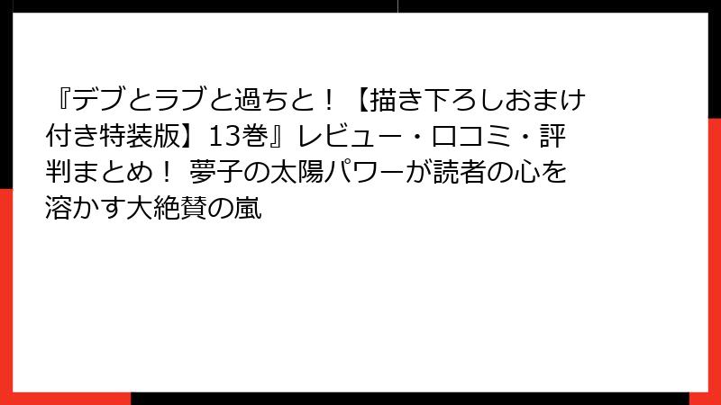 『デブとラブと過ちと！【描き下ろしおまけ付き特装版】13巻』レビュー・口コミ・評判まとめ！ 夢子の太陽パワーが読者の心を溶かす大絶賛の嵐