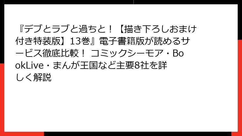 『デブとラブと過ちと！【描き下ろしおまけ付き特装版】13巻』電子書籍版が読めるサービス徹底比較！ コミックシーモア・BookLive・まんが王国など主要8社を詳しく解説