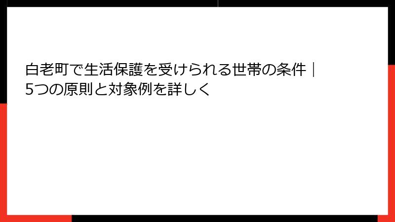 白老町で生活保護を受けられる世帯の条件|5つの原則と対象例を詳しく