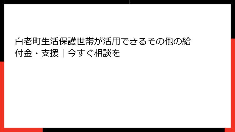 白老町生活保護世帯が活用できるその他の給付金・支援|今すぐ相談を