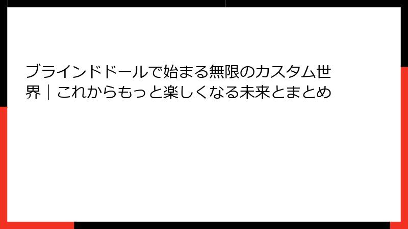 ブラインドドールで始まる無限のカスタム世界｜これからもっと楽しくなる未来とまとめ