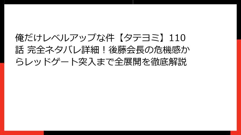俺だけレベルアップな件【タテヨミ】110話 完全ネタバレ詳細!後藤会長の危機感からレッドゲート突入まで全展開を徹底解説