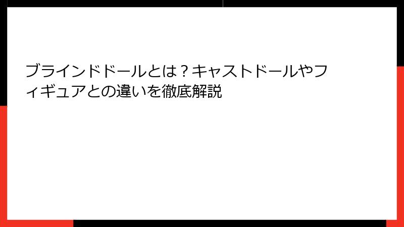 ブラインドドールとは？キャストドールやフィギュアとの違いを徹底解説