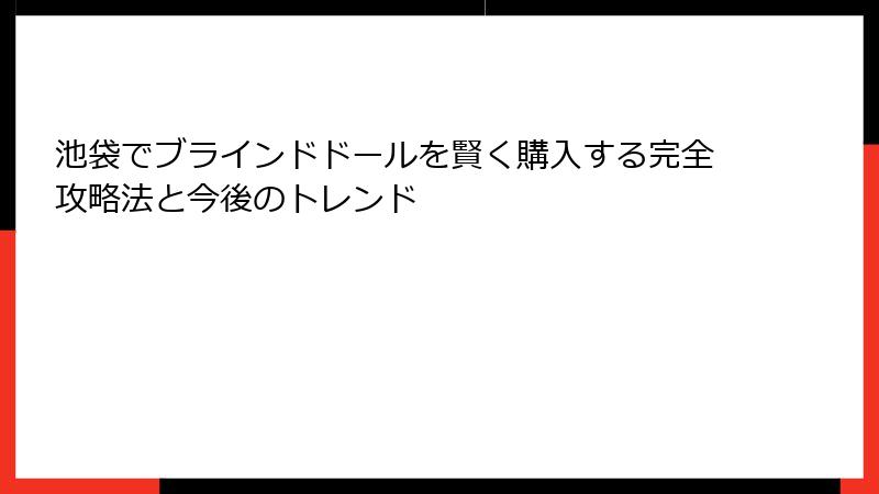 池袋でブラインドドールを賢く購入する完全攻略法と今後のトレンド