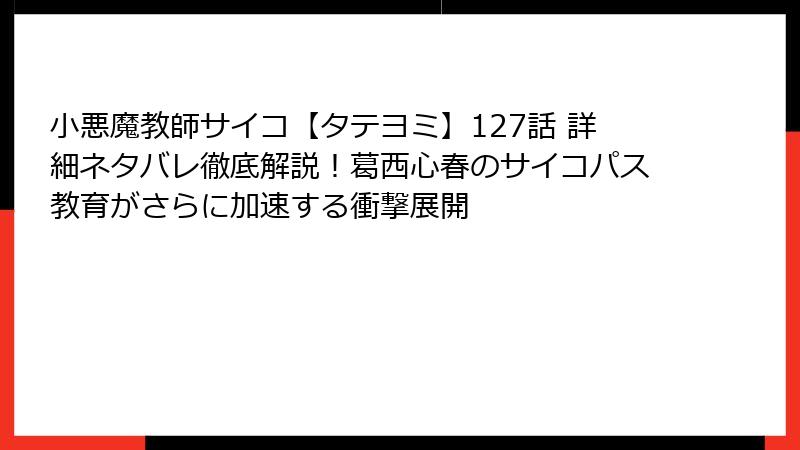 小悪魔教師サイコ【タテヨミ】127話 詳細ネタバレ徹底解説！葛西心春のサイコパス教育がさらに加速する衝撃展開