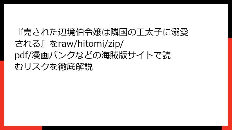 『売された辺境伯令嬢は隣国の王太子に溺愛される』をraw/hitomi/zip/pdf/漫画バンクなどの海賊版サイトで読むリスクを徹底解説
