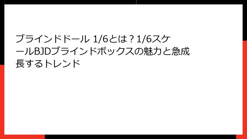 ブラインドドール 1/6とは？1/6スケールBJDブラインドボックスの魅力と急成長するトレンド