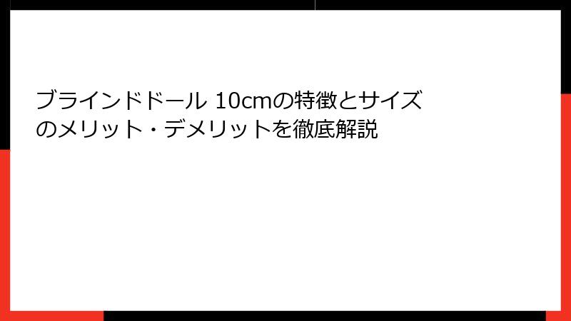 ブラインドドール 10cmの特徴とサイズのメリット・デメリットを徹底解説