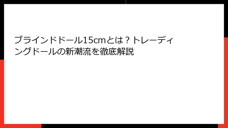 ブラインドドール15cmとは？トレーディングドールの新潮流を徹底解説