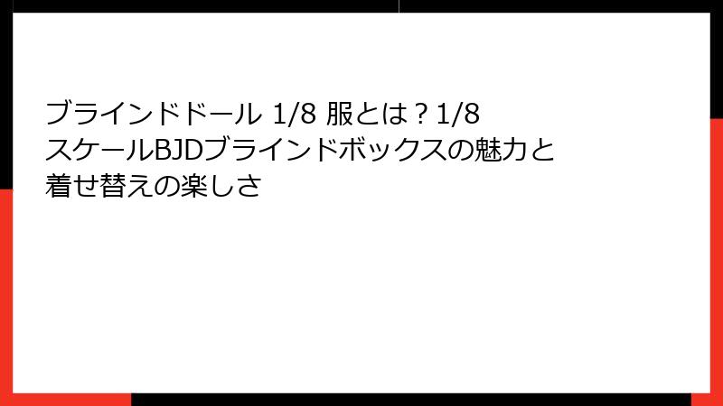 ブラインドドール 1/8 服とは?1/8スケールBJDブラインドボックスの魅力と着せ替えの楽しさ