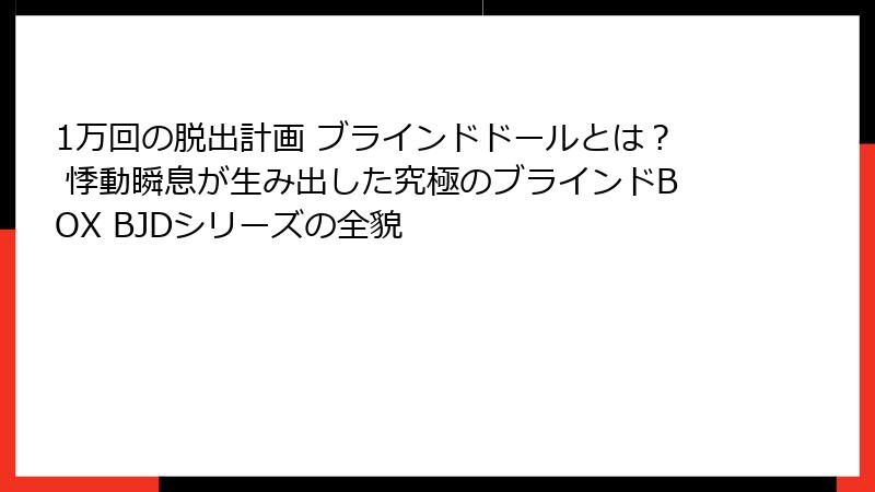 1万回の脱出計画 ブラインドドールとは？ 悸動瞬息が生み出した究極のブラインドBOX BJDシリーズの全貌