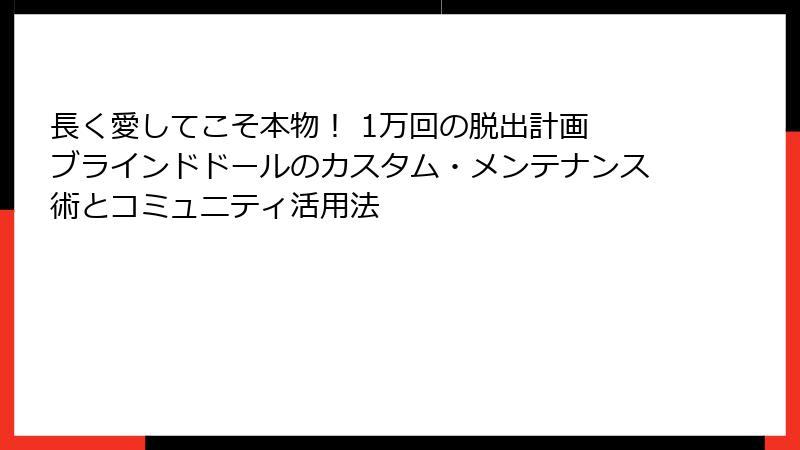 長く愛してこそ本物！ 1万回の脱出計画 ブラインドドールのカスタム・メンテナンス術とコミュニティ活用法