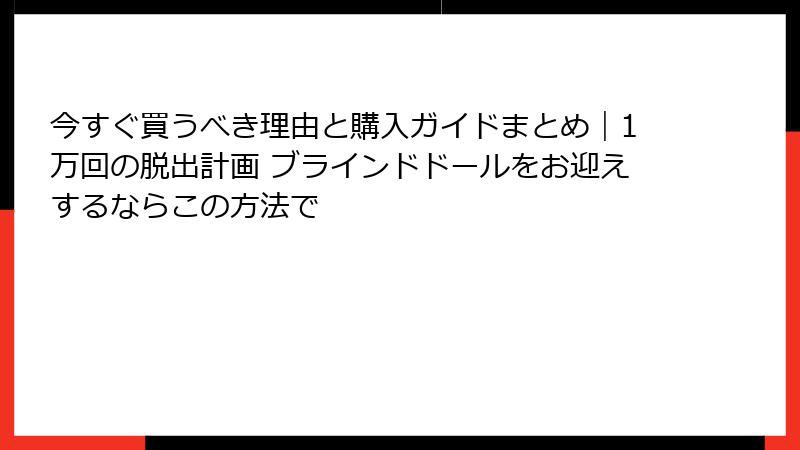 今すぐ買うべき理由と購入ガイドまとめ｜1万回の脱出計画 ブラインドドールをお迎えするならこの方法で