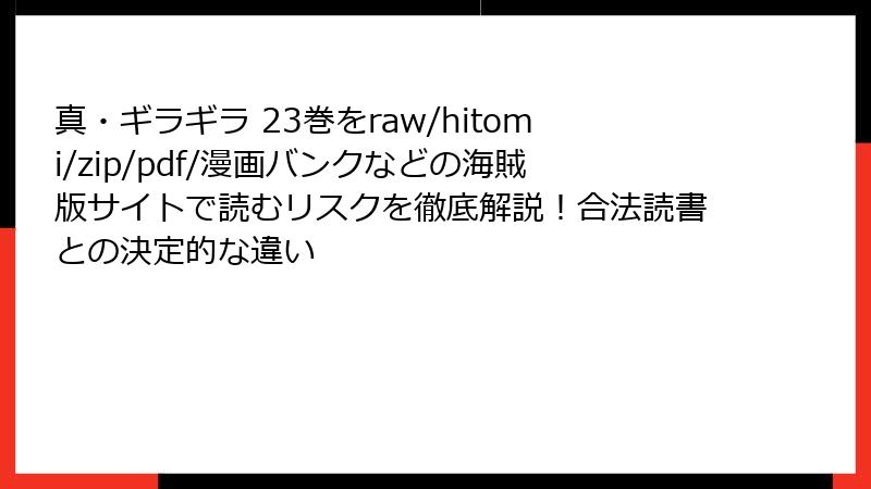 真・ギラギラ 23巻をraw/hitomi/zip/pdf/漫画バンクなどの海賊版サイトで読むリスクを徹底解説!合法読書との決定的な違い