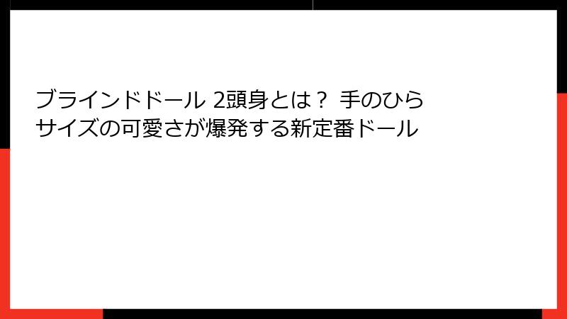 ブラインドドール 2頭身とは？ 手のひらサイズの可愛さが爆発する新定番ドール