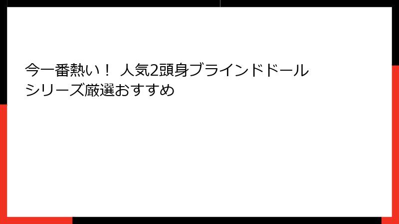 今一番熱い！ 人気2頭身ブラインドドールシリーズ厳選おすすめ
