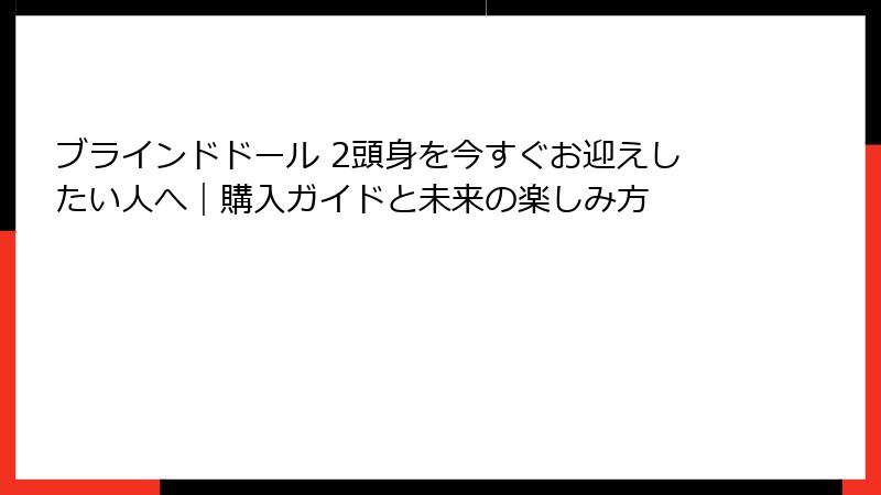 ブラインドドール 2頭身を今すぐお迎えしたい人へ｜購入ガイドと未来の楽しみ方