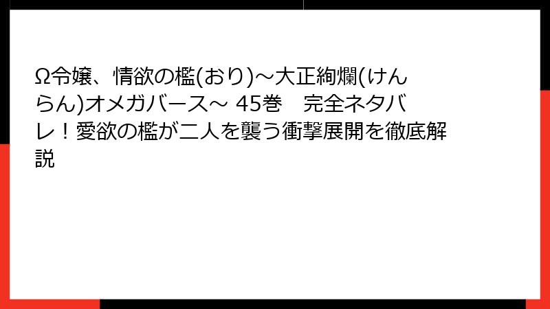 Ω令嬢、情欲の檻(おり)~大正絢爛(けんらん)オメガバース~ 45巻 完全ネタバレ!愛欲の檻が二人を襲う衝撃展開を徹底解説