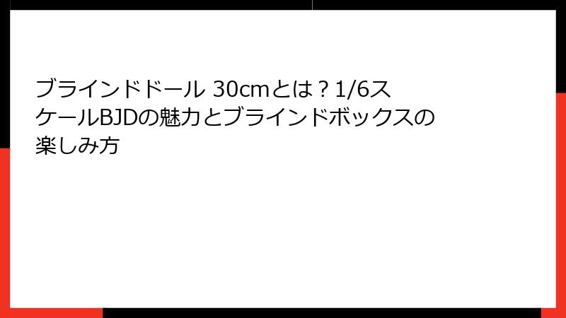 ブラインドドール 30cmとは?1/6スケールBJDの魅力とブラインドボックスの楽しみ方