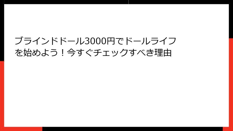 ブラインドドール3000円でドールライフを始めよう！今すぐチェックすべき理由