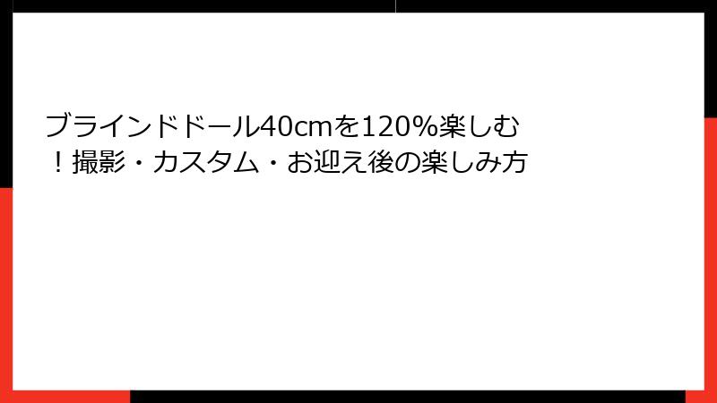 ブラインドドール40cmを120%楽しむ！撮影・カスタム・お迎え後の楽しみ方