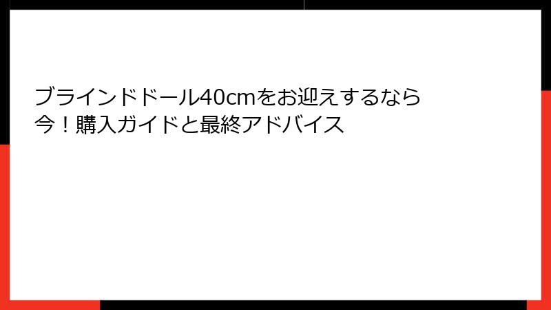ブラインドドール40cmをお迎えするなら今！購入ガイドと最終アドバイス