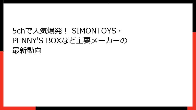 5chで人気爆発！ SIMONTOYS・PENNY'S BOXなど主要メーカーの最新動向