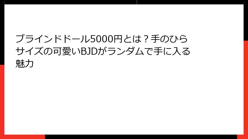 ブラインドドール5000円とは？手のひらサイズの可愛いBJDがランダムで手に入る魅力