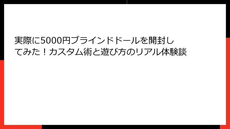 実際に5000円ブラインドドールを開封してみた！カスタム術と遊び方のリアル体験談
