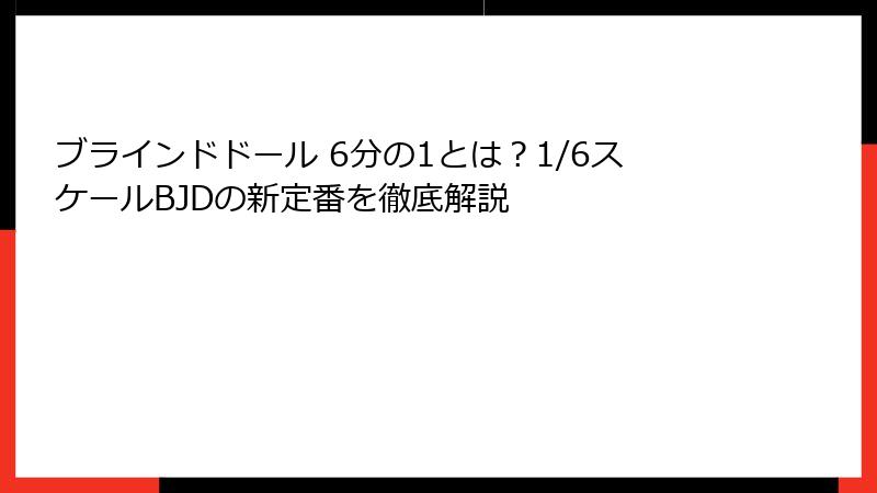 ブラインドドール 6分の1とは?1/6スケールBJDの新定番を徹底解説