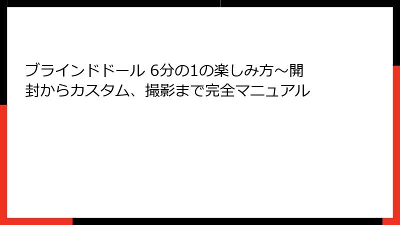 ブラインドドール 6分の1の楽しみ方~開封からカスタム、撮影まで完全マニュアル