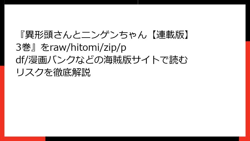 『異形頭さんとニンゲンちゃん【連載版】 3巻』をraw/hitomi/zip/pdf/漫画バンクなどの海賊版サイトで読むリスクを徹底解説