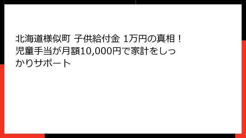 北海道様似町 子供給付金 1万円の真相!児童手当が月額10,000円で家計をしっかりサポート