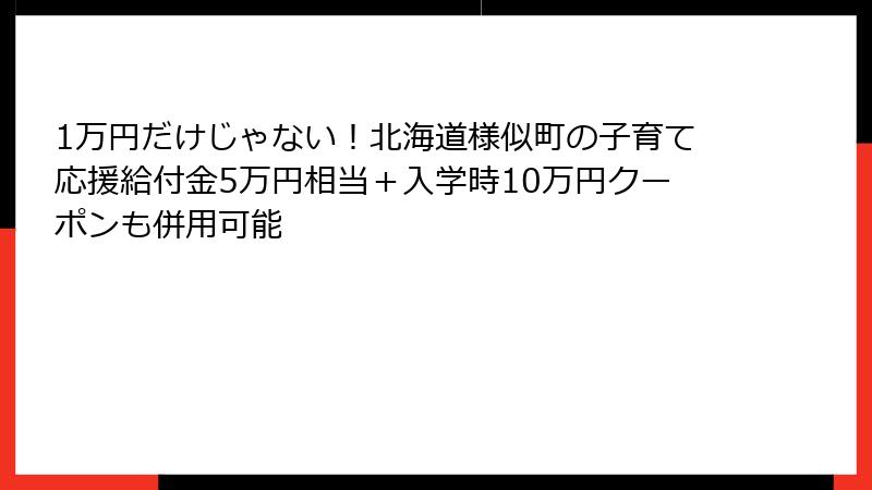 1万円だけじゃない!北海道様似町の子育て応援給付金5万円相当+入学時10万円クーポンも併用可能