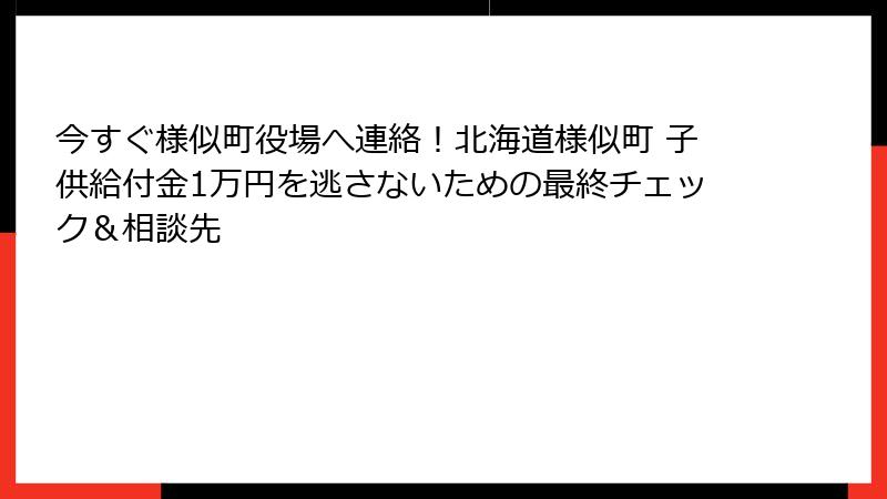 今すぐ様似町役場へ連絡!北海道様似町 子供給付金1万円を逃さないための最終チェック&相談先