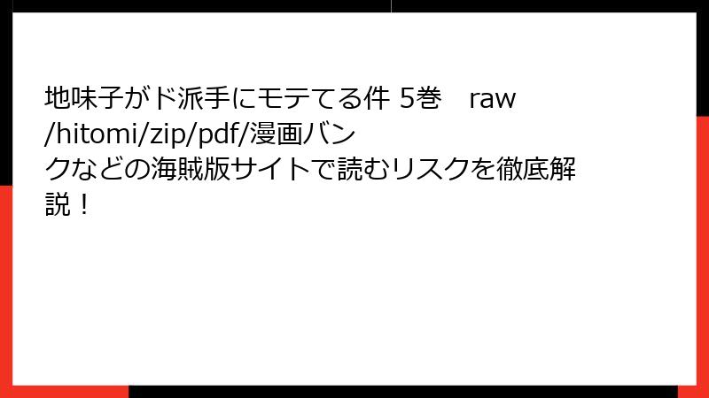 地味子がド派手にモテてる件 5巻 raw/hitomi/zip/pdf/漫画バンクなどの海賊版サイトで読むリスクを徹底解説!