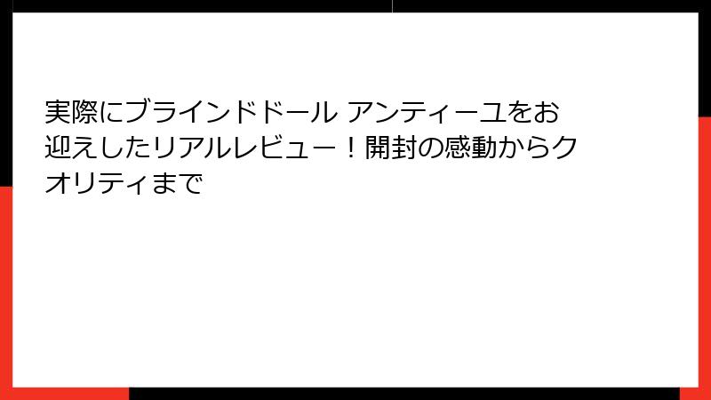 実際にブラインドドール アンティーユをお迎えしたリアルレビュー！開封の感動からクオリティまで