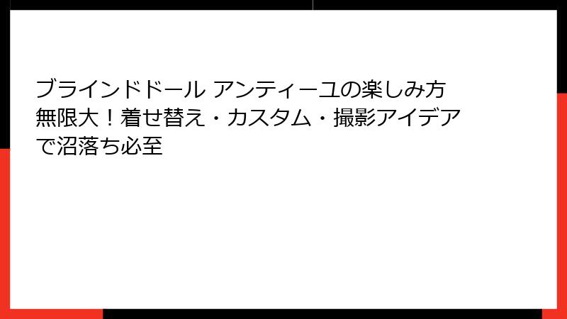 ブラインドドール アンティーユの楽しみ方無限大！着せ替え・カスタム・撮影アイデアで沼落ち必至