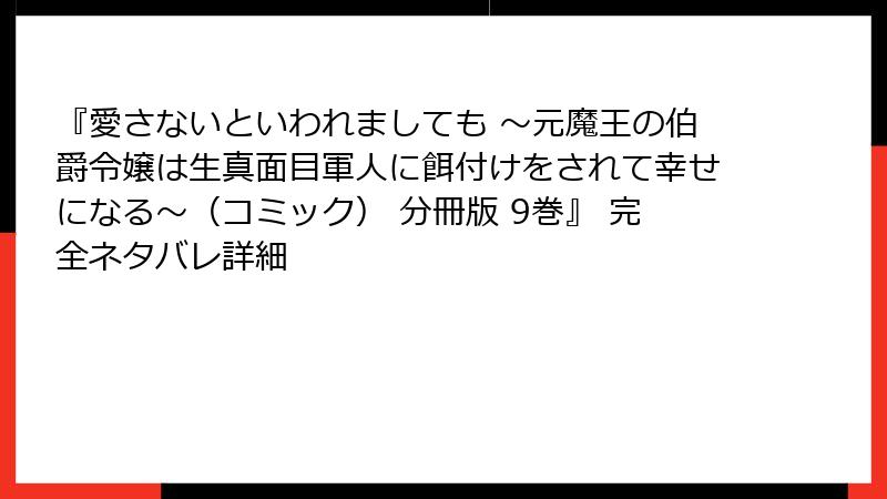『愛さないといわれましても ～元魔王の伯爵令嬢は生真面目軍人に餌付けをされて幸せになる～（コミック） 分冊版 9巻』 完全ネタバレ詳細